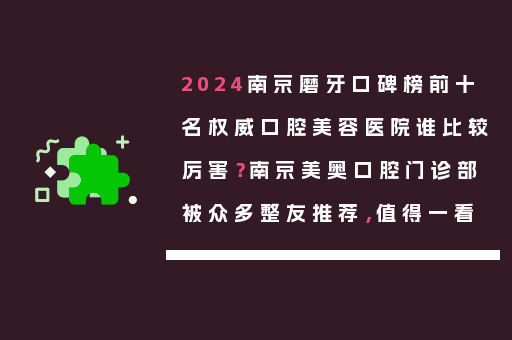 2024南京磨牙口碑榜前十名权威口腔美容医院谁比较厉害？南京美奥口腔门诊部被众多整友推荐，值得一看