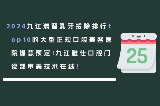 2024九江滞留乳牙拔除排行top10的大型正规口腔美容医院爆款预定！九江雅仕口腔门诊部审美技术在线!