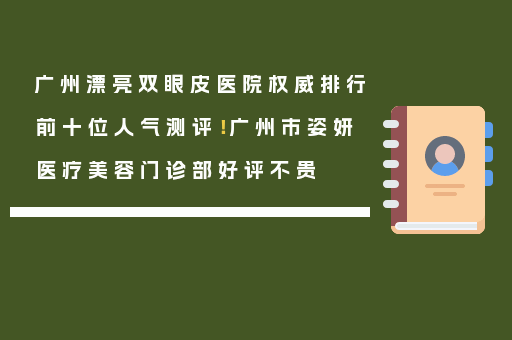 广州漂亮双眼皮医院权威排行前十位人气测评！广州市姿妍医疗美容门诊部好评不贵