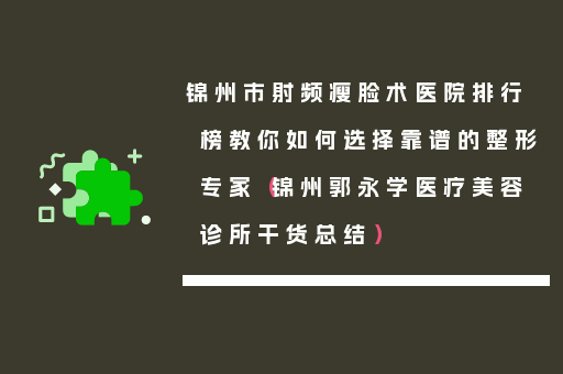锦州市射频瘦脸术医院排行榜教你如何选择靠谱的整形专家（锦州郭永学医疗美容诊所干货总结）