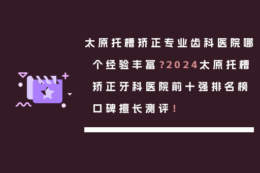 太原托槽矫正专业齿科医院哪个经验丰富？2024太原托槽矫正牙科医院前十强排名榜口碑擅长测评！