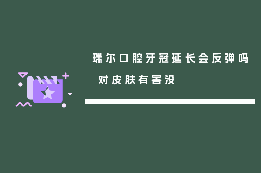 瑞尔口腔牙冠延长会反弹吗 对皮肤有害没