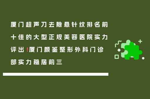 厦门超声刀去除悬针纹排名前十佳的大型正规美容医院实力评出！厦门颜鉴整形外科门诊部实力稳居前三
