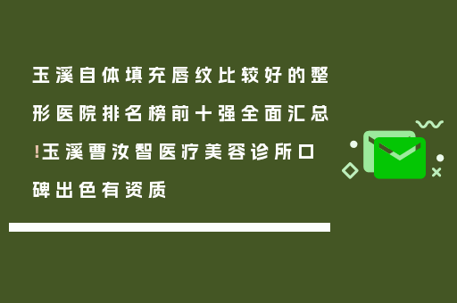 玉溪自体填充唇纹比较好的整形医院排名榜前十强全面汇总！玉溪曹汝智医疗美容诊所口碑出色有资质