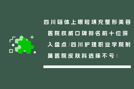 四川嗨体上眼睑填充整形美容医院权威口碑排名前十位深入盘点！四川护理职业学院附属医院皮肤科选择不亏！