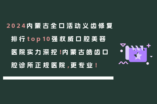2024内蒙古全口活动义齿修复排行top10强权威口腔美容医院实力深挖！内蒙古皓齿口腔诊所正规医院，更专业！