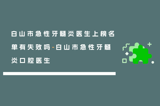 白山市急性牙髓炎医生上榜名单有失败吗-白山市急性牙髓炎口腔医生