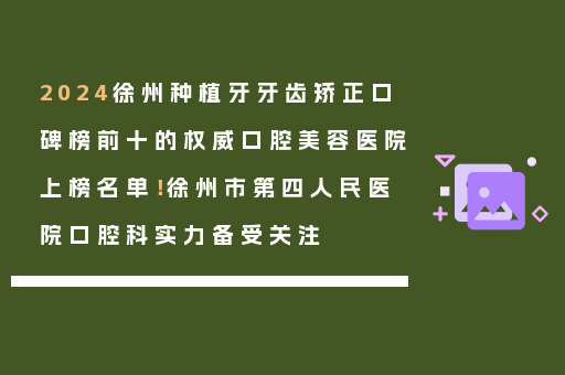2024徐州种植牙牙齿矫正口碑榜前十的权威口腔美容医院上榜名单！徐州市第四人民医院口腔科实力备受关注