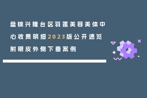 盘锦兴隆台区羽莲美容美体中心收费明细2023版公开速览附眼皮外侧下垂案例