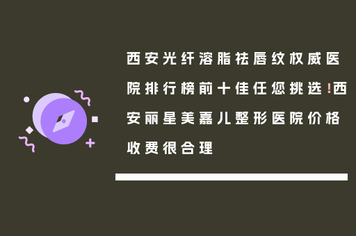 西安光纤溶脂祛唇纹权威医院排行榜前十佳任您挑选！西安丽星美嘉儿整形医院价格收费很合理