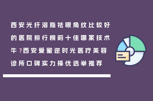 西安光纤溶脂祛眼角纹比较好的医院排行榜前十佳哪家技术牛？西安爱蜜逆时光医疗美容诊所口碑实力择优选举推荐