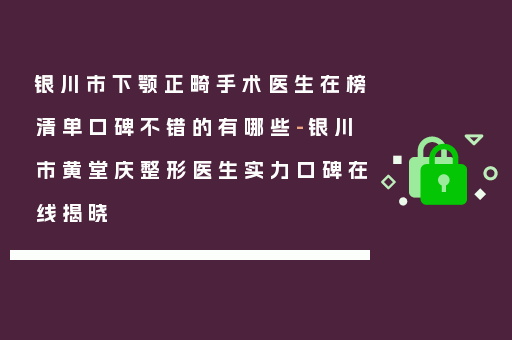 银川市下颚正畸手术医生在榜清单口碑不错的有哪些-银川市黄堂庆整形医生实力口碑在线揭晓