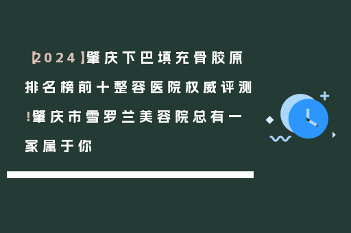 【2024】肇庆下巴填充骨胶原排名榜前十整容医院权威评测！肇庆市雪罗兰美容院总有一家属于你