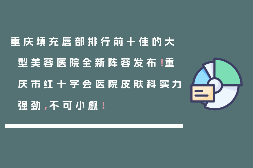 重庆填充唇部排行前十佳的大型美容医院全新阵容发布！重庆市红十字会医院皮肤科实力强劲，不可小觑！