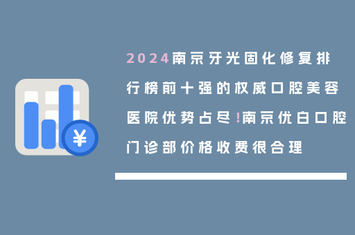 2024南京牙光固化修复排行榜前十强的权威口腔美容医院优势占尽！南京优白口腔门诊部价格收费很合理