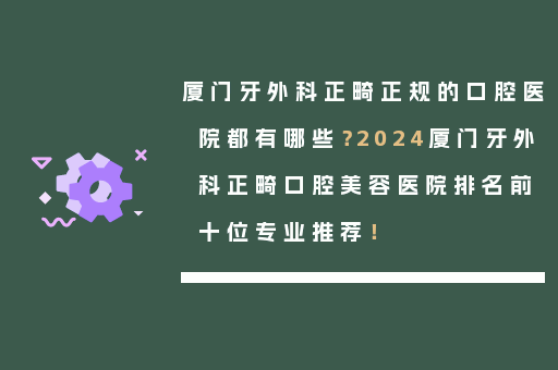 厦门牙外科正畸正规的口腔医院都有哪些？2024厦门牙外科正畸口腔美容医院排名前十位专业推荐！