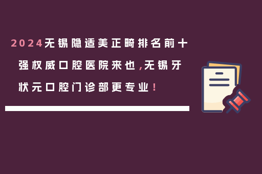 2024无锡隐适美正畸排名前十强权威口腔医院来也，无锡牙状元口腔门诊部更专业！