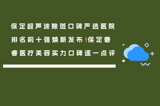 保定超声波除斑口碑严选医院排名前十强焕新发布！保定奢睿医疗美容实力口碑逐一点评