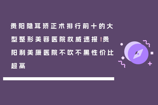 贵阳隐耳矫正术排行前十的大型整形美容医院权威速报！贵阳利美康医院不吹不黑性价比超高