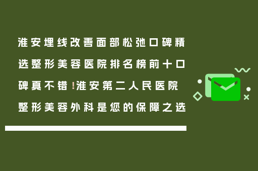 淮安埋线改善面部松弛口碑精选整形美容医院排名榜前十口碑真不错！淮安第二人民医院整形美容外科是您的保障之选