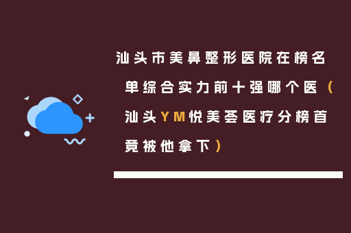 汕头市美鼻整形医院在榜名单综合实力前十强哪个医（汕头YM悦美荟医疗分榜首竟被他拿下）