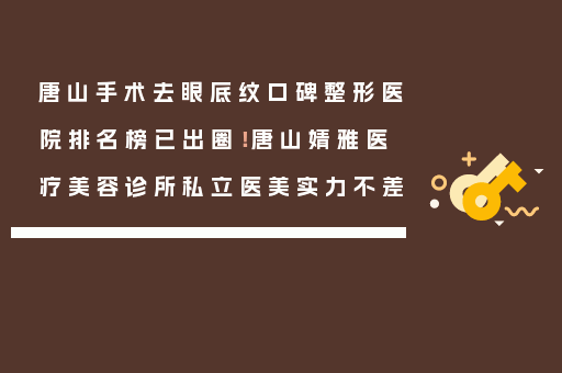 唐山手术去眼底纹口碑整形医院排名榜已出圈！唐山婧雅医疗美容诊所私立医美实力不差