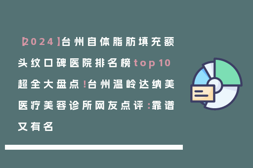 【2024】台州自体脂肪填充额头纹口碑医院排名榜top10超全大盘点！台州温岭达纳美医疗美容诊所网友点评：靠谱又有名