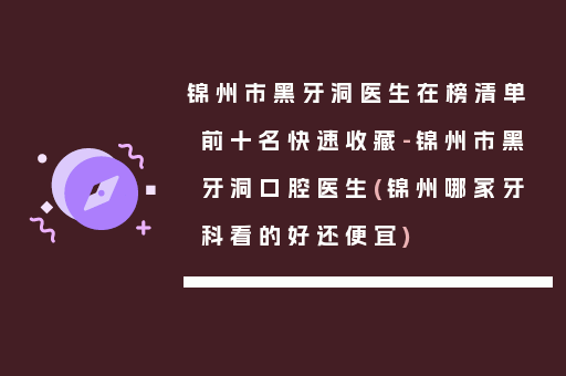 锦州市黑牙洞医生在榜清单前十名快速收藏-锦州市黑牙洞口腔医生(锦州哪家牙科看的好还便宜)