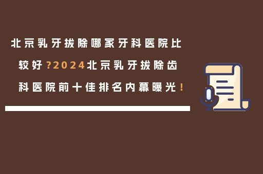 北京乳牙拔除哪家牙科医院比较好？2024北京乳牙拔除齿科医院前十佳排名内幕曝光！