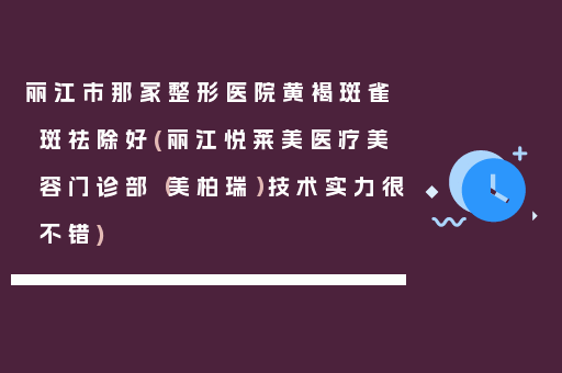 丽江市那家整形医院黄褐斑雀斑祛除好(丽江悦莱美医疗美容门诊部（美柏瑞）技术实力很不错)