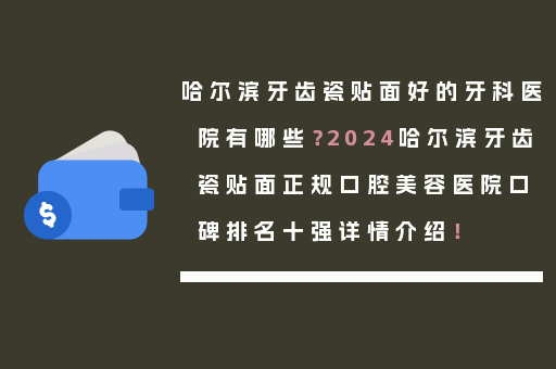哈尔滨牙齿瓷贴面好的牙科医院有哪些？2024哈尔滨牙齿瓷贴面正规口腔美容医院口碑排名十强详情介绍！