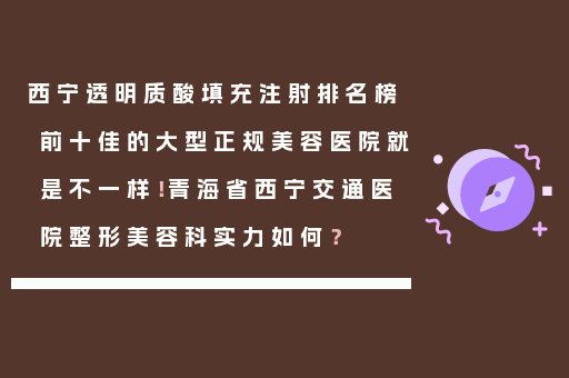 西宁透明质酸填充注射排名榜前十佳的大型正规美容医院就是不一样！青海省西宁交通医院整形美容科实力如何？