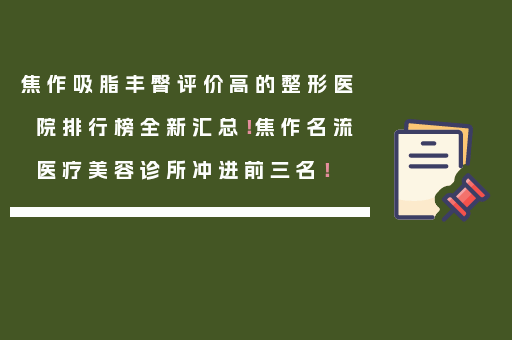 焦作吸脂丰臀评价高的整形医院排行榜全新汇总！焦作名流医疗美容诊所冲进前三名！