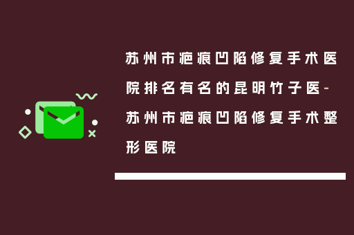 苏州市疤痕凹陷修复手术医院排名有名的昆明竹子医-苏州市疤痕凹陷修复手术整形医院