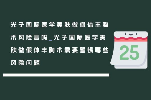 光子国际医学美肤做假体丰胸术风险高吗_光子国际医学美肤做假体丰胸术需要警惕哪些风险问题