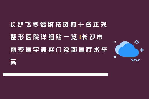 长沙飞秒镭射祛斑前十名正规整形医院详细贴一览！长沙市丽莎医学美容门诊部医疗水平高