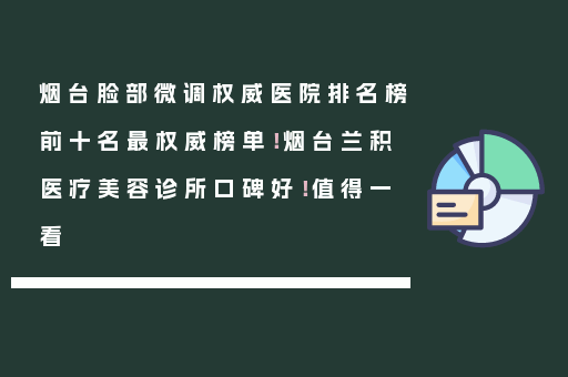 烟台脸部微调权威医院排名榜前十名最权威榜单！烟台兰积医疗美容诊所口碑好！值得一看