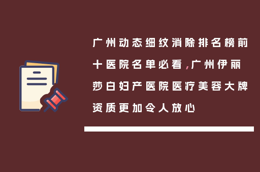 广州动态细纹消除排名榜前十医院名单必看，广州伊丽莎白妇产医院医疗美容大牌资质更加令人放心