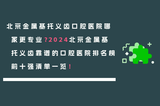 北京金属基托义齿口腔医院哪家更专业？2024北京金属基托义齿靠谱的口腔医院排名榜前十强清单一览！