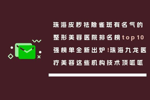 珠海皮秒祛除雀斑有名气的整形美容医院排名榜top10强榜单全新出炉！珠海九龙医疗美容这些机构技术顶呱呱