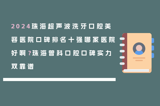 2024珠海超声波洗牙口腔美容医院口碑排名十强哪家医院好啊？珠海曾科口腔口碑实力双靠谱