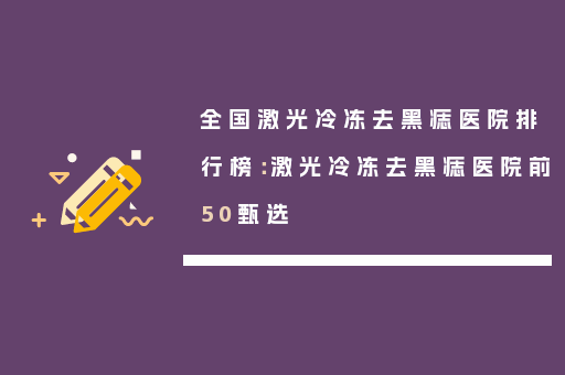 全国激光冷冻去黑痣医院排行榜：激光冷冻去黑痣医院前50甄选