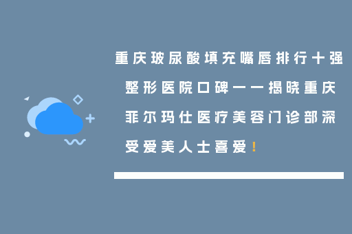 重庆玻尿酸填充嘴唇排行十强整形医院口碑一一揭晓重庆菲尔玛仕医疗美容门诊部深受爱美人士喜爱！