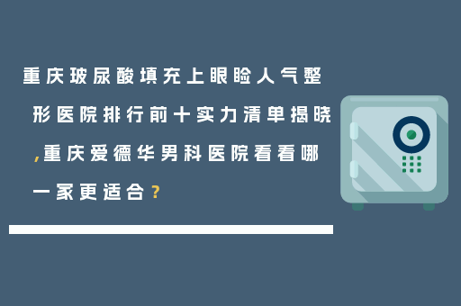 重庆玻尿酸填充上眼睑人气整形医院排行前十实力清单揭晓，重庆爱德华男科医院看看哪一家更适合？