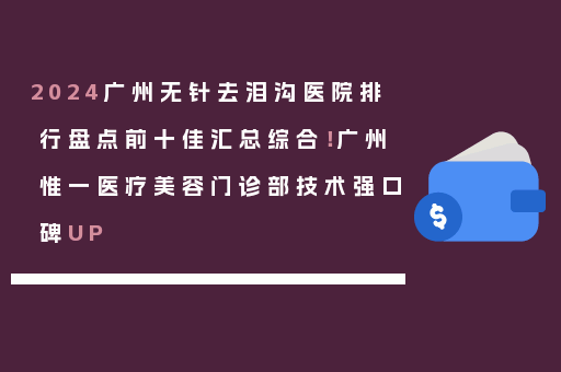 2024广州无针去泪沟医院排行盘点前十佳汇总综合！广州惟一医疗美容门诊部技术强口碑UP