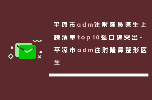平凉市adm注射隆鼻医生上榜清单top10强口碑突出-平凉市adm注射隆鼻整形医生