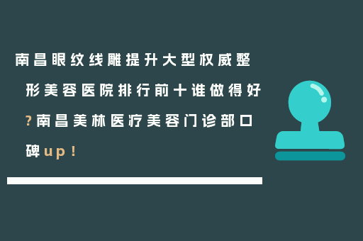 南昌眼纹线雕提升大型权威整形美容医院排行前十谁做得好?南昌美林医疗美容门诊部口碑up！