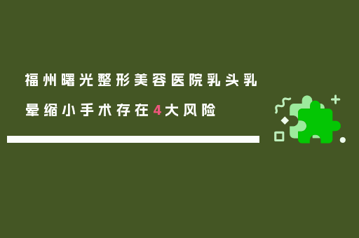 福州曙光整形美容医院乳头乳晕缩小手术存在4大风险