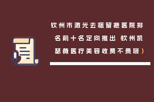 钦州市激光去痣留疤医院排名前十名定向推出（钦州凯瑟薇医疗美容收费不贵哦）