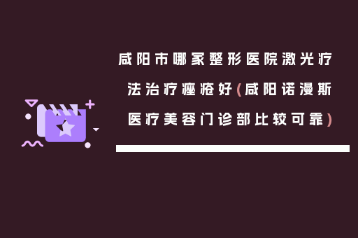 咸阳市哪家整形医院激光疗法治疗痤疮好(咸阳诺漫斯医疗美容门诊部比较可靠)